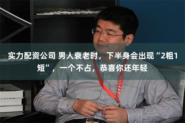 实力配资公司 男人衰老时，下半身会出现“2粗1短”，一个不占，恭喜你还年轻