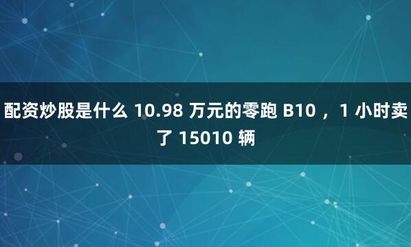 配资炒股是什么 10.98 万元的零跑 B10 ，1 小时卖了 15010 辆