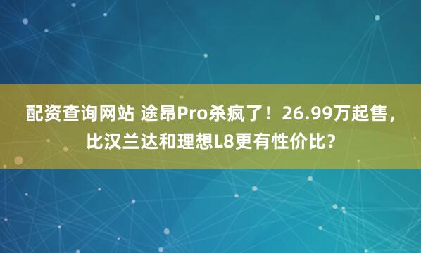 配资查询网站 途昂Pro杀疯了！26.99万起售，比汉兰达和理想L8更有性价比？