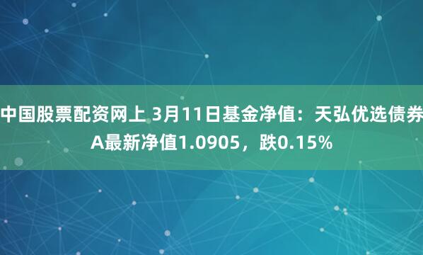 中国股票配资网上 3月11日基金净值：天弘优选债券A最新净值1.0905，跌0.15%