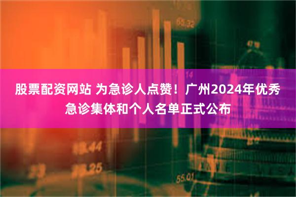 股票配资网站 为急诊人点赞！广州2024年优秀急诊集体和个人名单正式公布