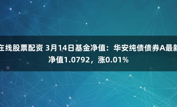 在线股票配资 3月14日基金净值：华安纯债债券A最新净值1.0792，涨0.01%