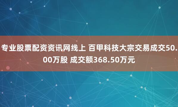 专业股票配资资讯网线上 百甲科技大宗交易成交50.00万股 成交额368.50万元